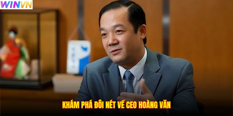 Khám phá đôi nét về CEO Hoàng Văn