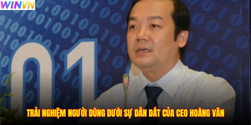 Trải nghiệm người dùng dưới sự dẫn dắt của CEO Hoàng Văn